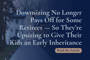 Downsizing No Longer Pays Off for Some Retirees — So They're Upsizing to Give Their Kids an Early Inheritance